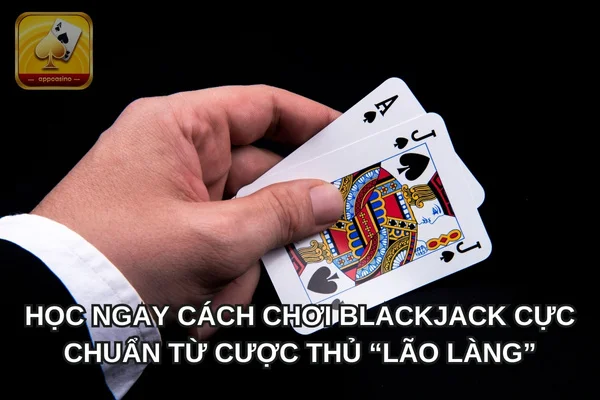 Học Ngay Cách Chơi Blackjack Cực Chuẩn Từ Cược Thủ “Lão Làng”